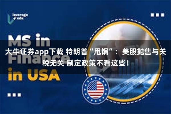 大牛证券app下载 特朗普“甩锅”：美股抛售与关税无关 制定政策不看这些！