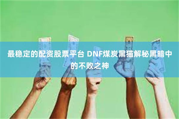 最稳定的配资股票平台 DNF煤炭黑猫解秘黑暗中的不败之神