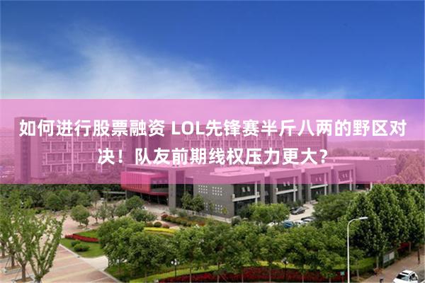 如何进行股票融资 LOL先锋赛半斤八两的野区对决！队友前期线权压力更大？