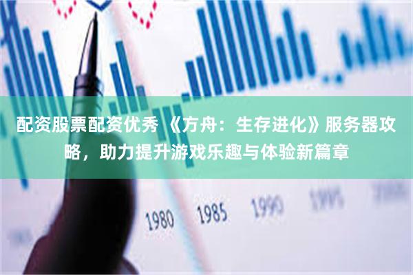 配资股票配资优秀 《方舟：生存进化》服务器攻略，助力提升游戏乐趣与体验新篇章