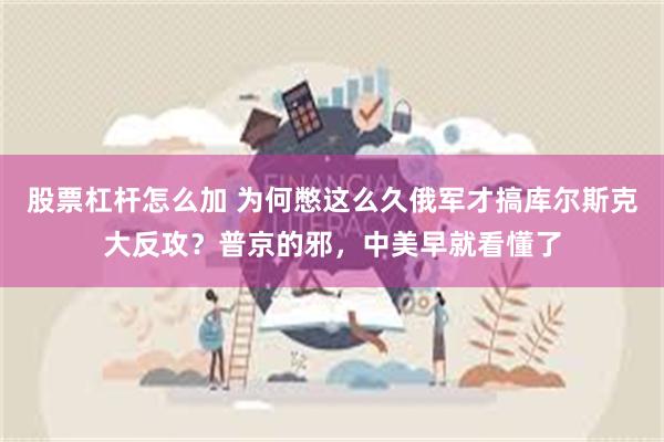 股票杠杆怎么加 为何憋这么久俄军才搞库尔斯克大反攻？普京的邪，中美早就看懂了