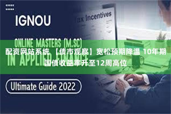 配资网站系统 【债市观察】宽松预期降温 10年期国债收益率升至12周高位