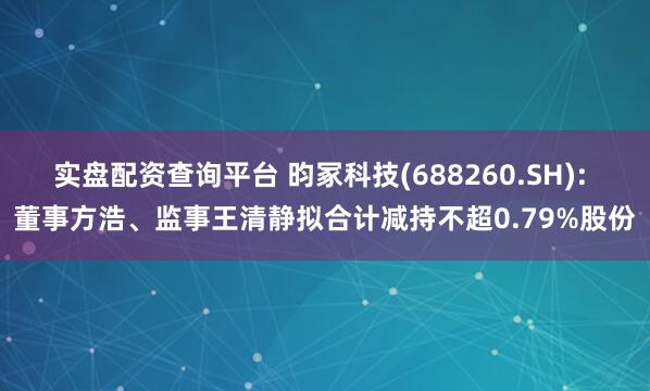 实盘配资查询平台 昀冢科技(688260.SH): 董事方浩、监事王清静拟合计减持不超0.79%股份