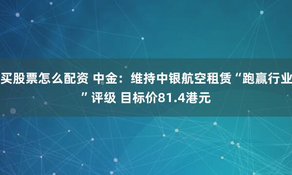 买股票怎么配资 中金：维持中银航空租赁“跑赢行业”评级 目标价81.4港元