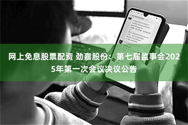 网上免息股票配资 劲嘉股份：第七届监事会2025年第一次会议决议公告